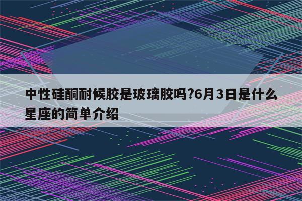 中性硅酮耐候胶是玻璃胶吗?6月3日是什么星座的简单介绍