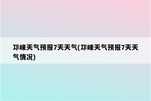 邛崃天气预报7天天气(邛崃天气预报7天天气情况)