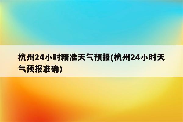 杭州24小时精准天气预报(杭州24小时天气预报准确)