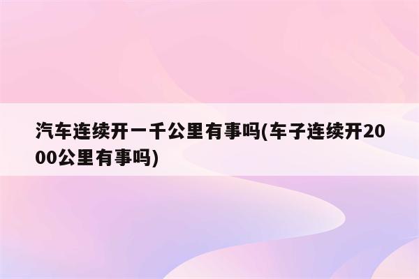 汽车连续开一千公里有事吗(车子连续开2000公里有事吗)