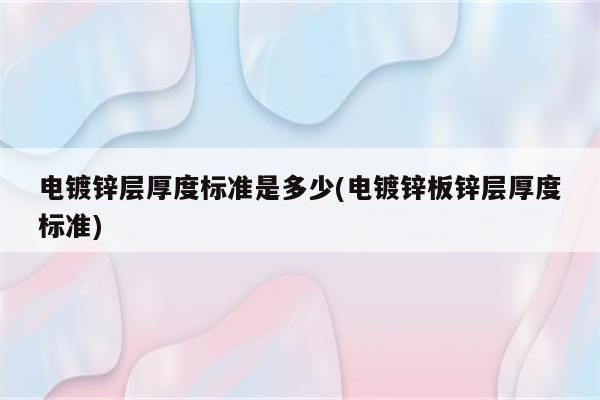 电镀锌层厚度标准是多少(电镀锌板锌层厚度标准)