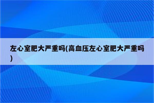 左心室肥大严重吗(高血压左心室肥大严重吗)