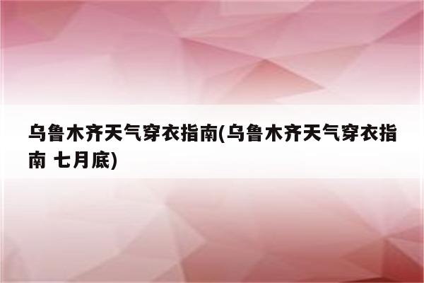 乌鲁木齐天气穿衣指南(乌鲁木齐天气穿衣指南 七月底)