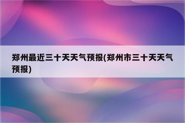 郑州最近三十天天气预报(郑州市三十天天气预报)