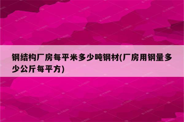 钢结构厂房每平米多少吨钢材(厂房用钢量多少公斤每平方)