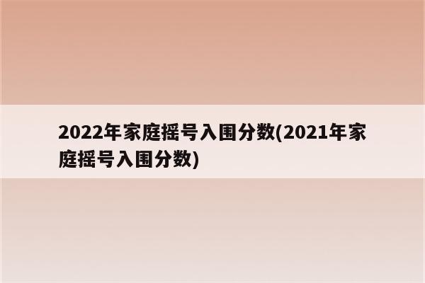 2022年家庭摇号入围分数(2021年家庭摇号入围分数)