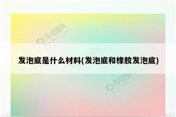 发泡底是什么材料(发泡底和橡胶发泡底)