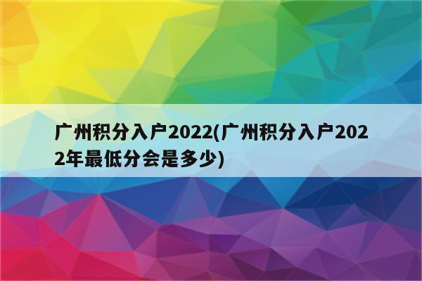 广州积分入户2022(广州积分入户2022年最低分会是多少)