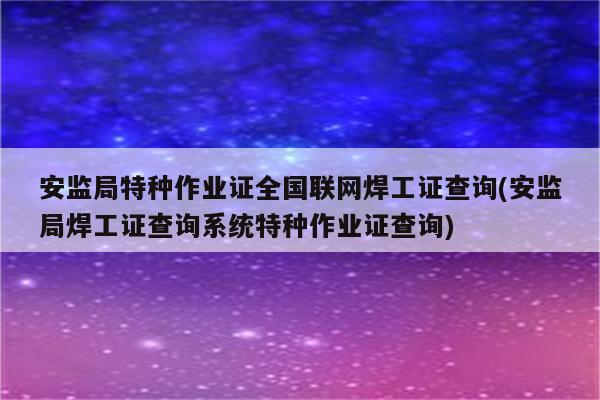 安监局特种作业证全国联网焊工证查询(安监局焊工证查询系统特种作业证查询)