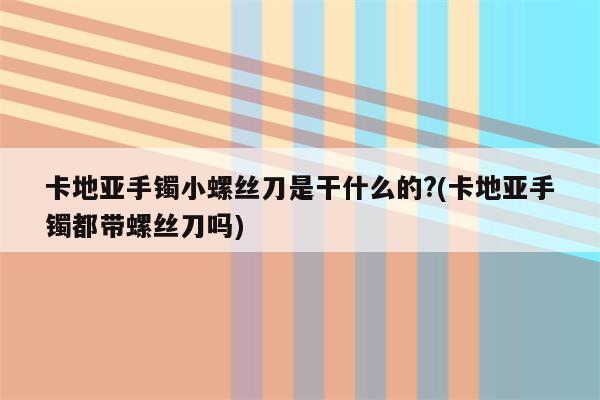 卡地亚手镯小螺丝刀是干什么的?(卡地亚手镯都带螺丝刀吗)