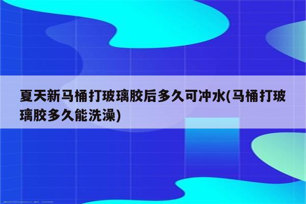 夏天新马桶打玻璃胶后多久可冲水(马桶打玻璃胶多久能洗澡)