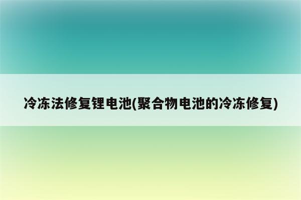 冷冻法修复锂电池(聚合物电池的冷冻修复)