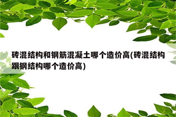 砖混结构和钢筋混凝土哪个造价高(砖混结构跟钢结构哪个造价高)