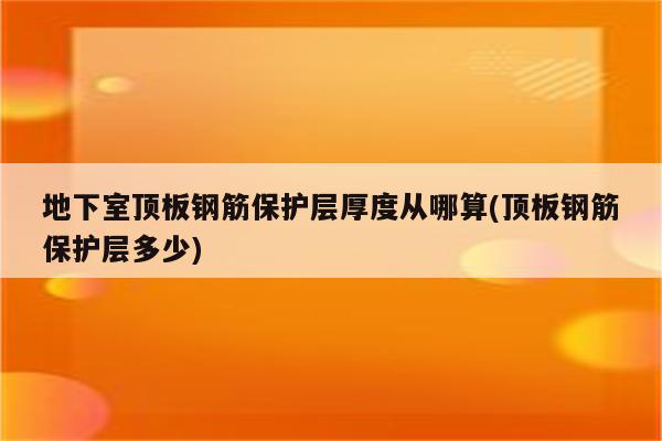 地下室顶板钢筋保护层厚度从哪算(顶板钢筋保护层多少)