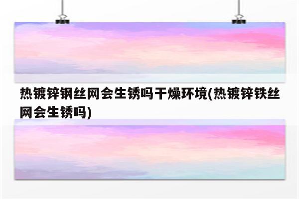 热镀锌钢丝网会生锈吗干燥环境(热镀锌铁丝网会生锈吗)