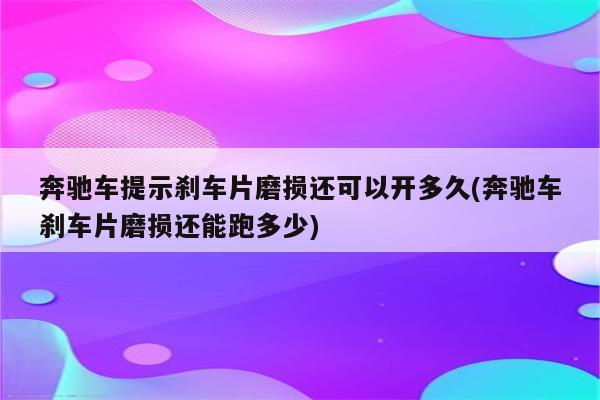 奔驰车提示刹车片磨损还可以开多久(奔驰车刹车片磨损还能跑多少)