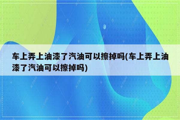 车上弄上油漆了汽油可以擦掉吗(车上弄上油漆了汽油可以擦掉吗)