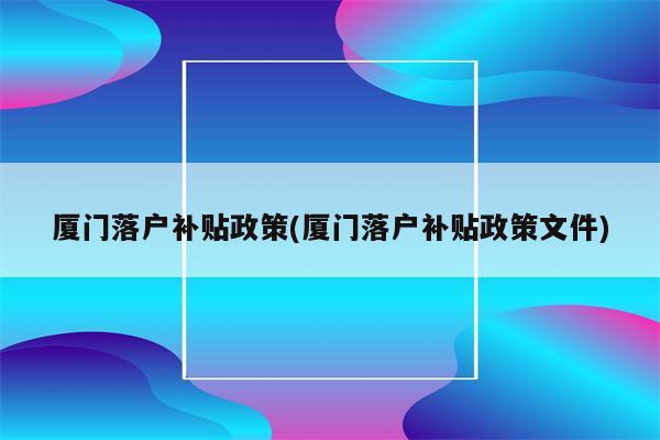 厦门落户补贴政策(厦门落户补贴政策文件)