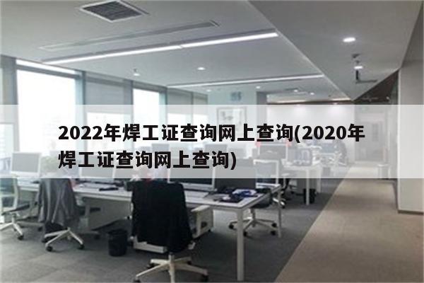 2022年焊工证查询网上查询(2020年焊工证查询网上查询)