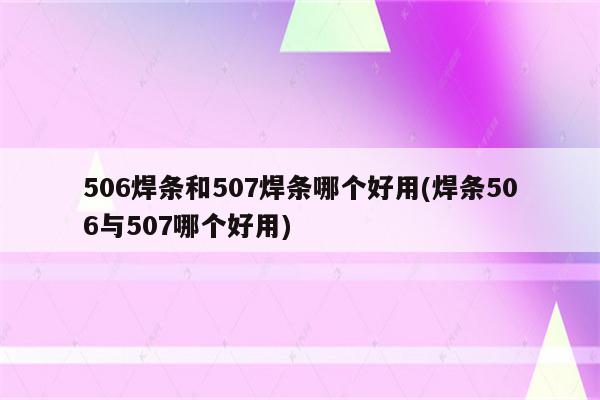 506焊条和507焊条哪个好用(焊条506与507哪个好用)