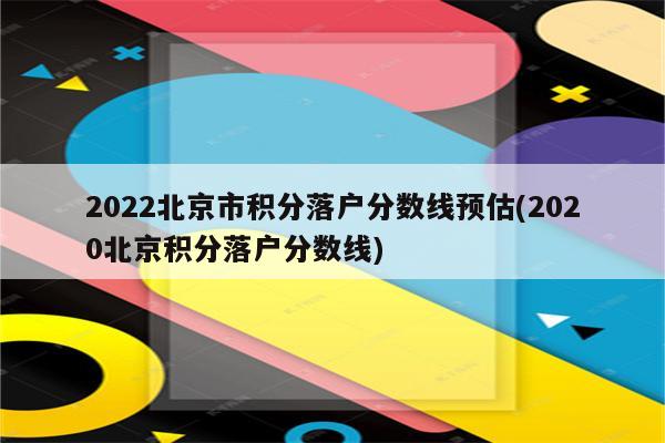 2022北京市积分落户分数线预估(2020北京积分落户分数线)