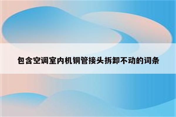 包含空调室内机铜管接头拆卸不动的词条