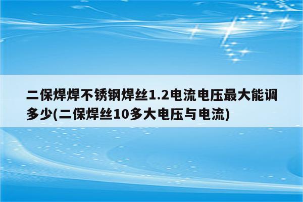 二保焊焊不锈钢焊丝1.2电流电压最大能调多少(二保焊丝10多大电压与电流)