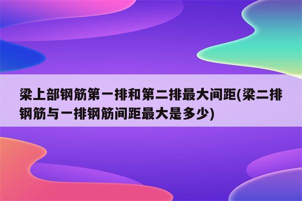 梁上部钢筋第一排和第二排最大间距(梁二排钢筋与一排钢筋间距最大是多少)