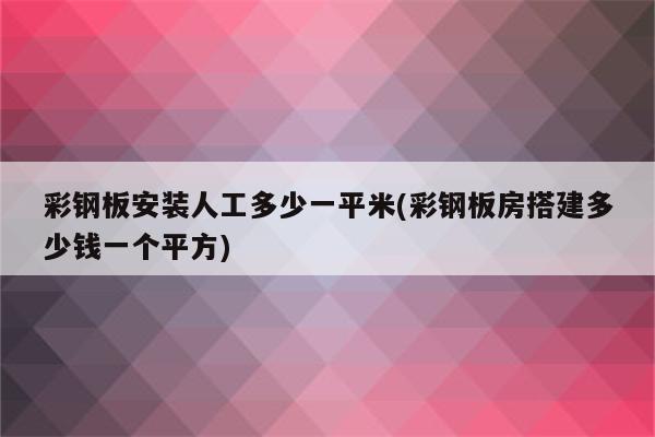 彩钢板安装人工多少一平米(彩钢板房搭建多少钱一个平方)