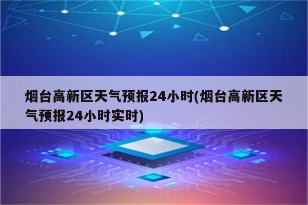 烟台高新区天气预报24小时(烟台高新区天气预报24小时实时)