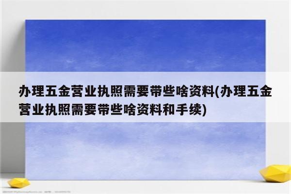 办理五金营业执照需要带些啥资料(办理五金营业执照需要带些啥资料和手续)