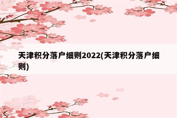 天津积分落户细则2022(天津积分落户细则)