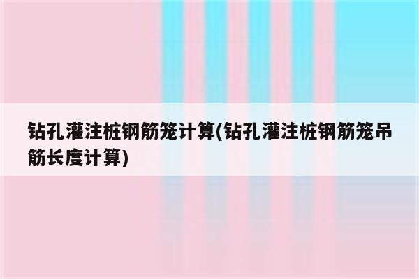 钻孔灌注桩钢筋笼计算(钻孔灌注桩钢筋笼吊筋长度计算)