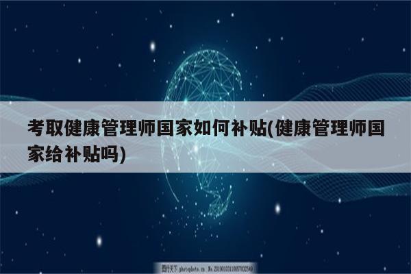 考取健康管理师国家如何补贴(健康管理师国家给补贴吗)