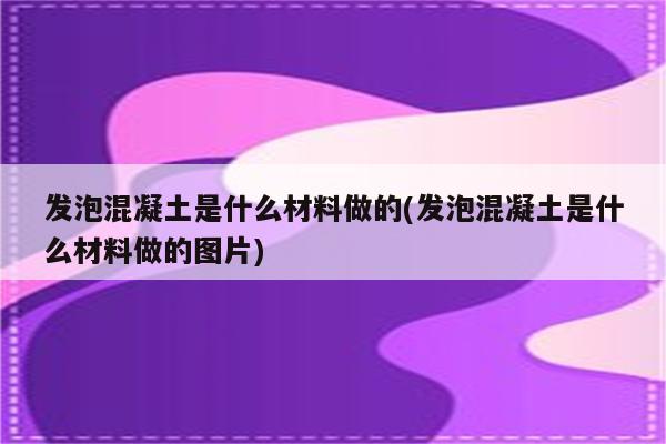 发泡混凝土是什么材料做的(发泡混凝土是什么材料做的图片)