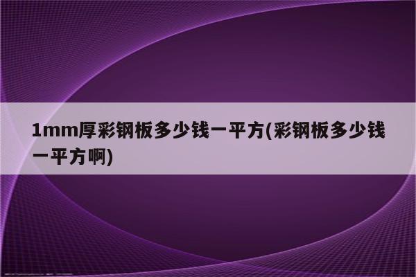 1mm厚彩钢板多少钱一平方(彩钢板多少钱一平方啊)