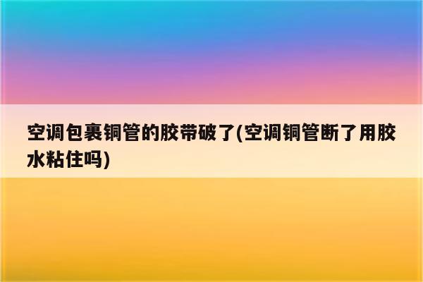 空调包裹铜管的胶带破了(空调铜管断了用胶水粘住吗)