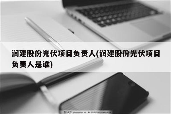 润建股份光伏项目负责人(润建股份光伏项目负责人是谁)