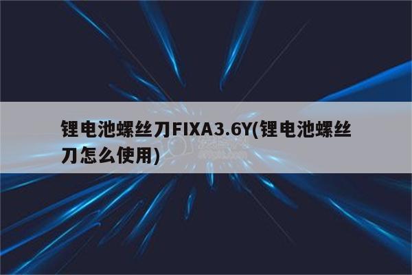 锂电池螺丝刀FIXA3.6Y(锂电池螺丝刀怎么使用)