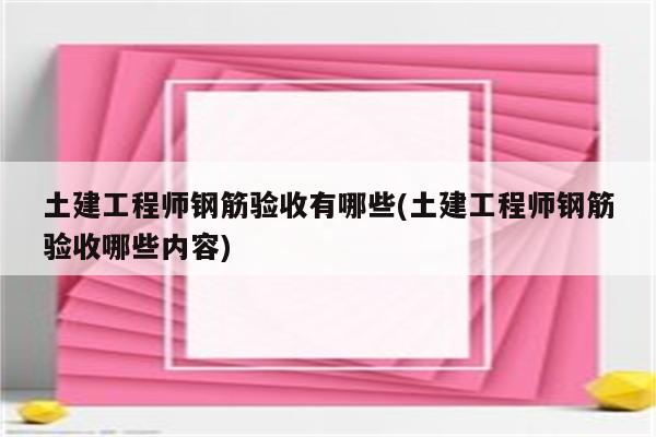 土建工程师钢筋验收有哪些(土建工程师钢筋验收哪些内容)