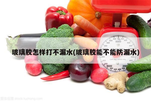 玻璃胶怎样打不漏水(玻璃胶能不能防漏水)