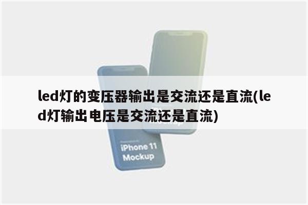 led灯的变压器输出是交流还是直流(led灯输出电压是交流还是直流)