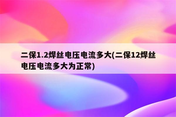 二保1.2焊丝电压电流多大(二保12焊丝电压电流多大为正常)