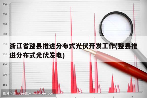 浙江省整县推进分布式光伏开发工作(整县推进分布式光伏发电)