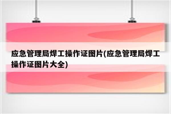 应急管理局焊工操作证图片(应急管理局焊工操作证图片大全)