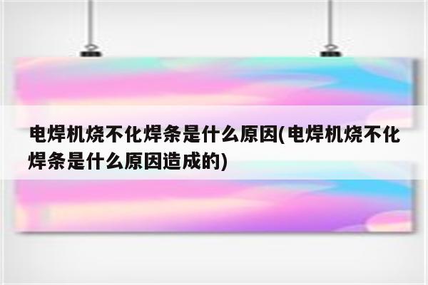 电焊机烧不化焊条是什么原因(电焊机烧不化焊条是什么原因造成的)