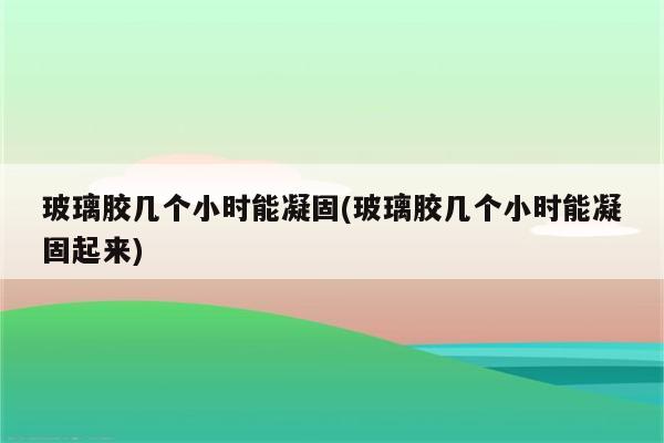 玻璃胶几个小时能凝固(玻璃胶几个小时能凝固起来)