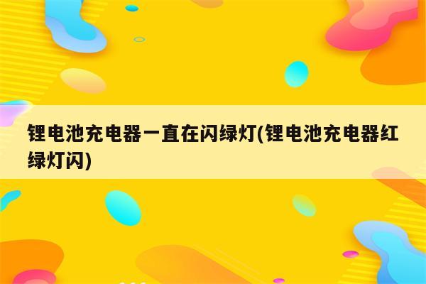 锂电池充电器一直在闪绿灯(锂电池充电器红绿灯闪)