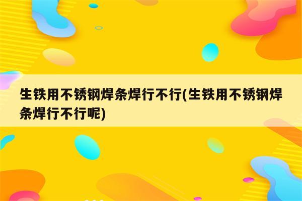 生铁用不锈钢焊条焊行不行(生铁用不锈钢焊条焊行不行呢)