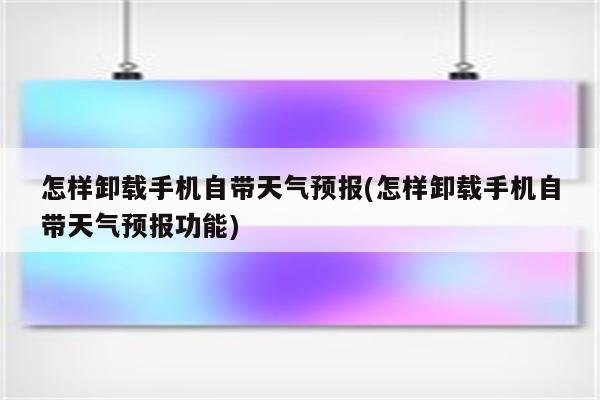 怎样卸载手机自带天气预报(怎样卸载手机自带天气预报功能)